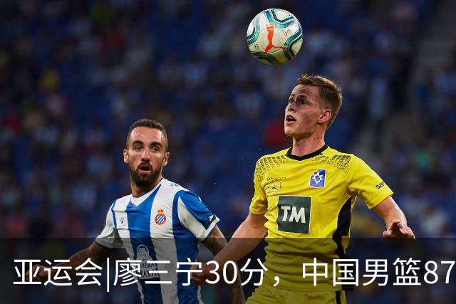 亚运会|廖三宁30分，中国男篮87：78淘汰沙特队，半决赛对阵日本队