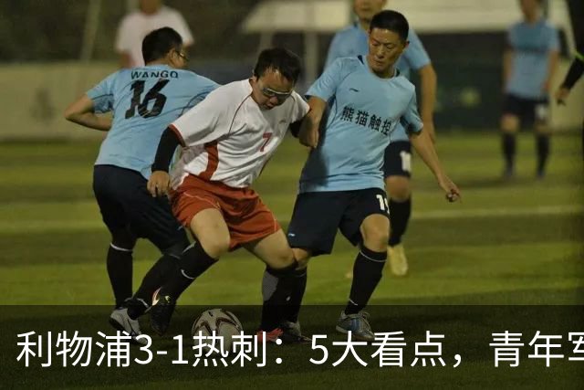 利物浦3-1热刺：5大看点，青年军炸场，他差点被卖却成最佳